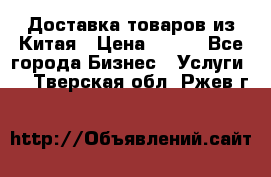 Доставка товаров из Китая › Цена ­ 100 - Все города Бизнес » Услуги   . Тверская обл.,Ржев г.